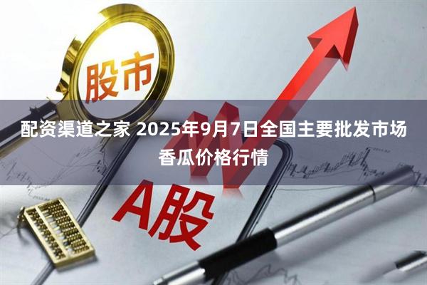 配资渠道之家 2025年9月7日全国主要批发市场香瓜价格行情