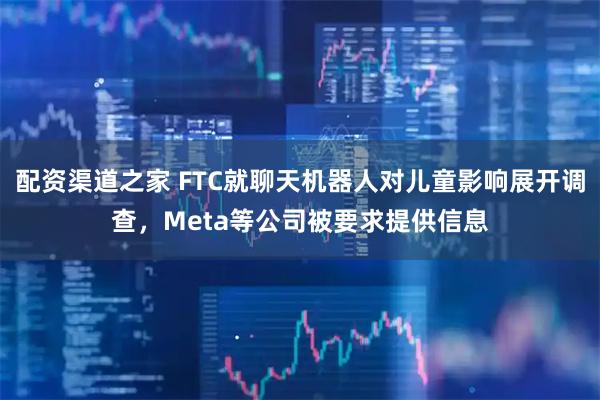 配资渠道之家 FTC就聊天机器人对儿童影响展开调查，Meta等公司被要求提供信息