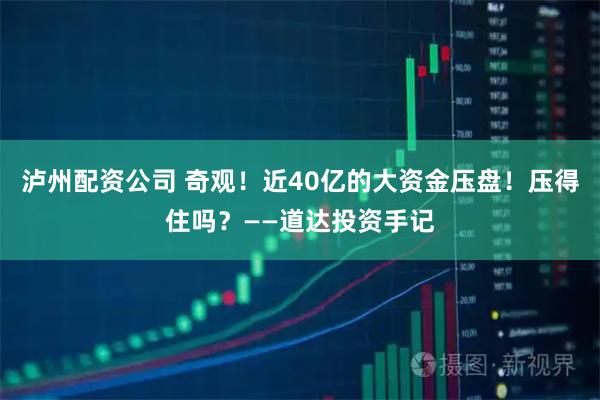 泸州配资公司 奇观！近40亿的大资金压盘！压得住吗？——道达投资手记