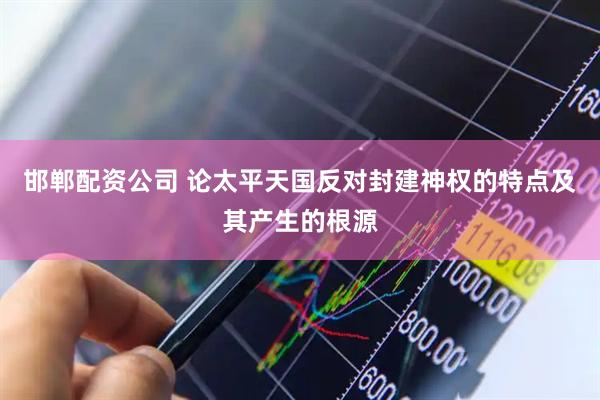 邯郸配资公司 论太平天国反对封建神权的特点及其产生的根源