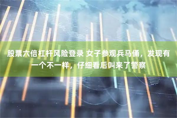 股票六倍杠杆风险登录 女子参观兵马俑，发现有一个不一样，仔细看后叫来了警察