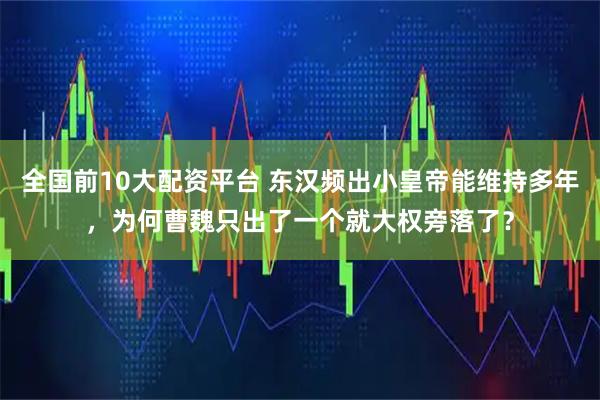 全国前10大配资平台 东汉频出小皇帝能维持多年，为何曹魏只出了一个就大权旁落了？