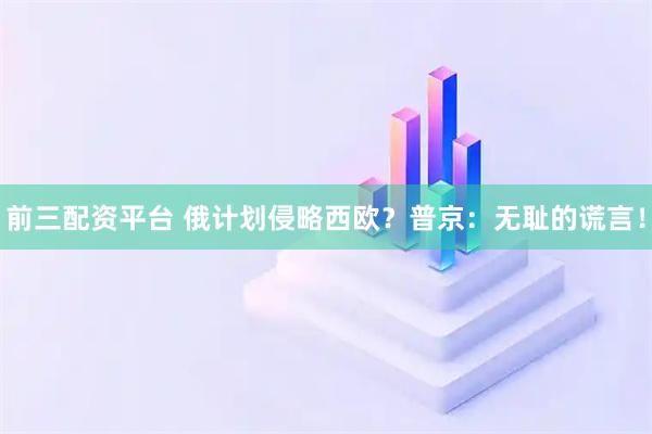 前三配资平台 俄计划侵略西欧？普京：无耻的谎言！