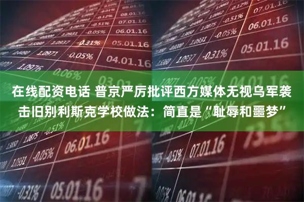 在线配资电话 普京严厉批评西方媒体无视乌军袭击旧别利斯克学校做法：简直是“耻辱和噩梦”