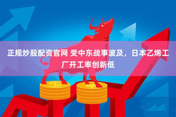 正规炒股配资官网 受中东战事波及，日本乙烯工厂开工率创新低
