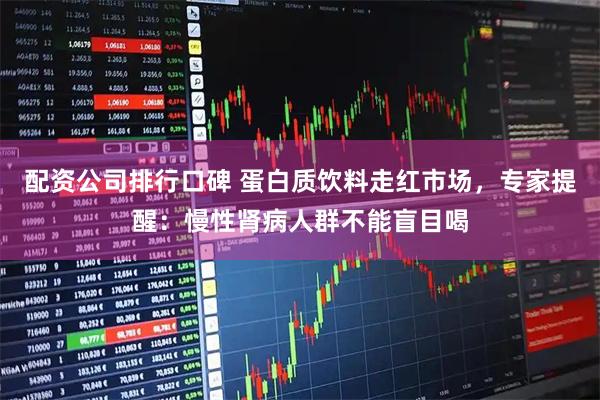 配资公司排行口碑 蛋白质饮料走红市场，专家提醒：慢性肾病人群不能盲目喝